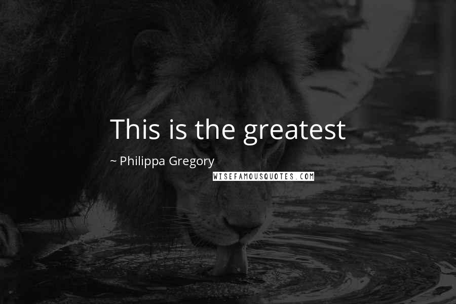 Philippa Gregory Quotes: This is the greatest