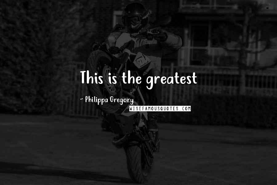 Philippa Gregory Quotes: This is the greatest