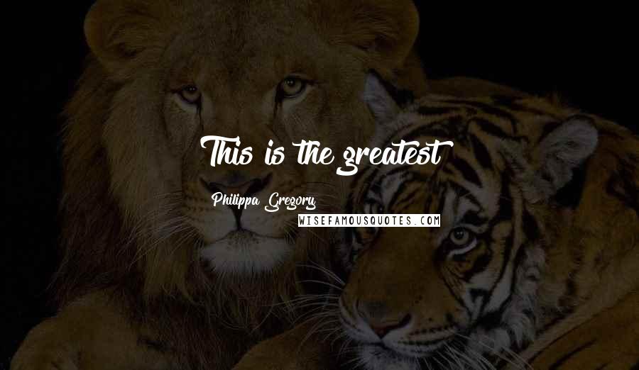 Philippa Gregory Quotes: This is the greatest