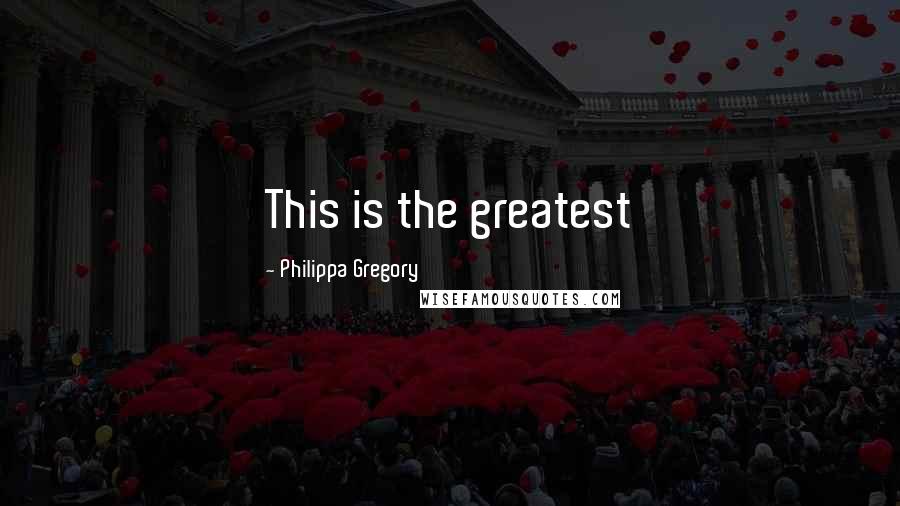 Philippa Gregory Quotes: This is the greatest