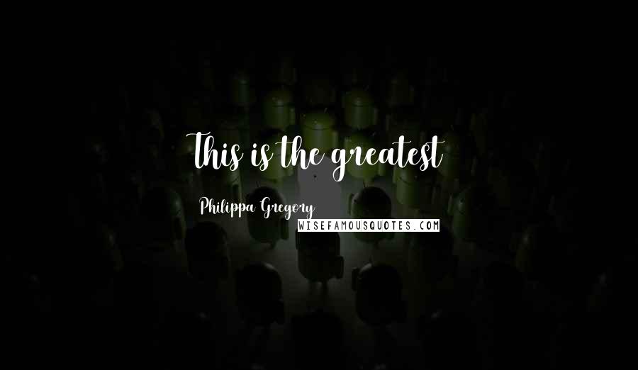 Philippa Gregory Quotes: This is the greatest