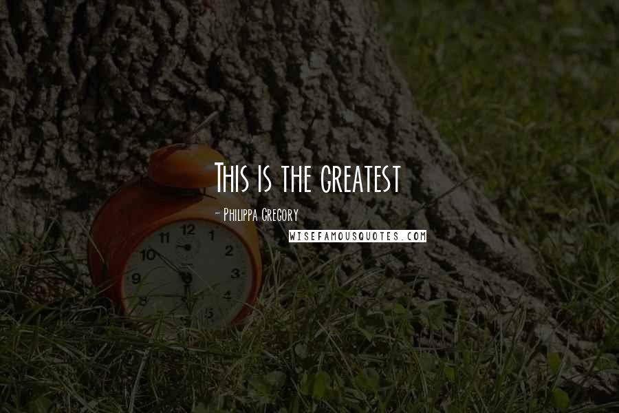 Philippa Gregory Quotes: This is the greatest