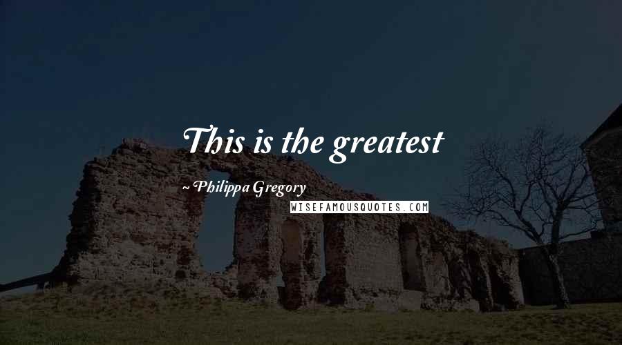 Philippa Gregory Quotes: This is the greatest