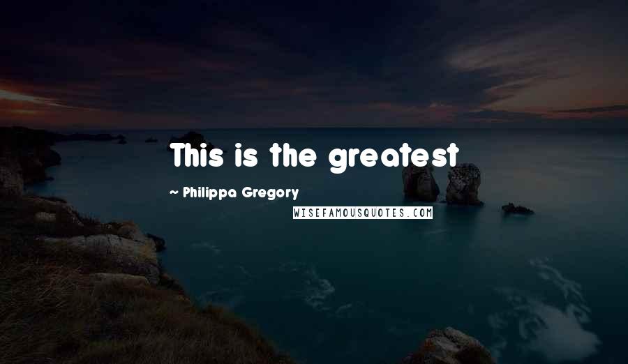 Philippa Gregory Quotes: This is the greatest