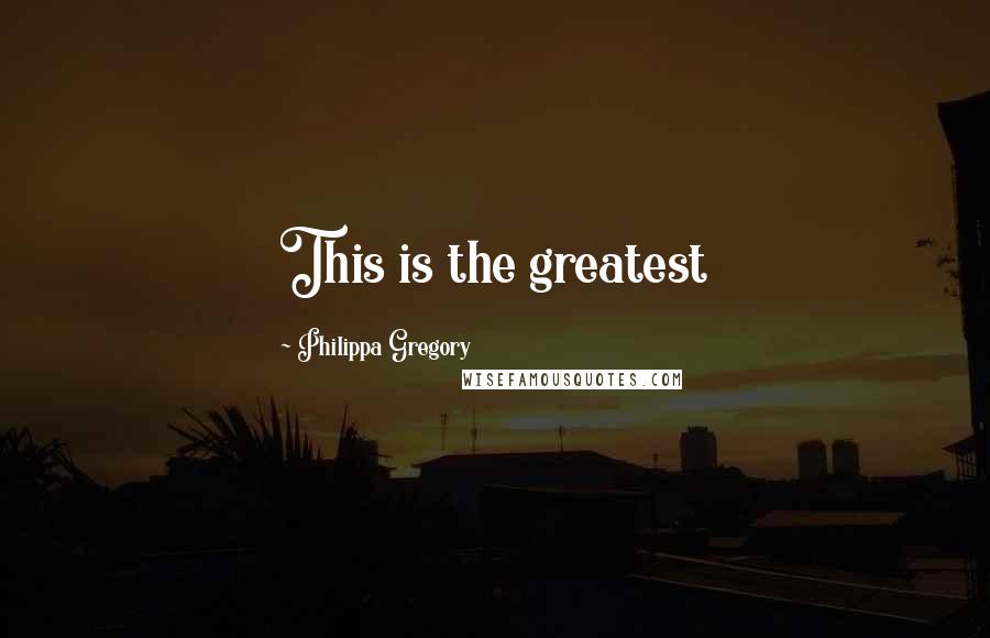 Philippa Gregory Quotes: This is the greatest