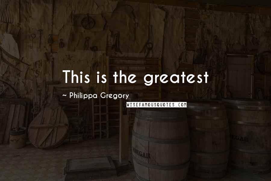 Philippa Gregory Quotes: This is the greatest