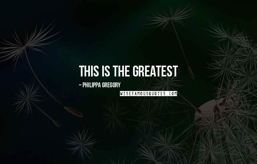 Philippa Gregory Quotes: This is the greatest