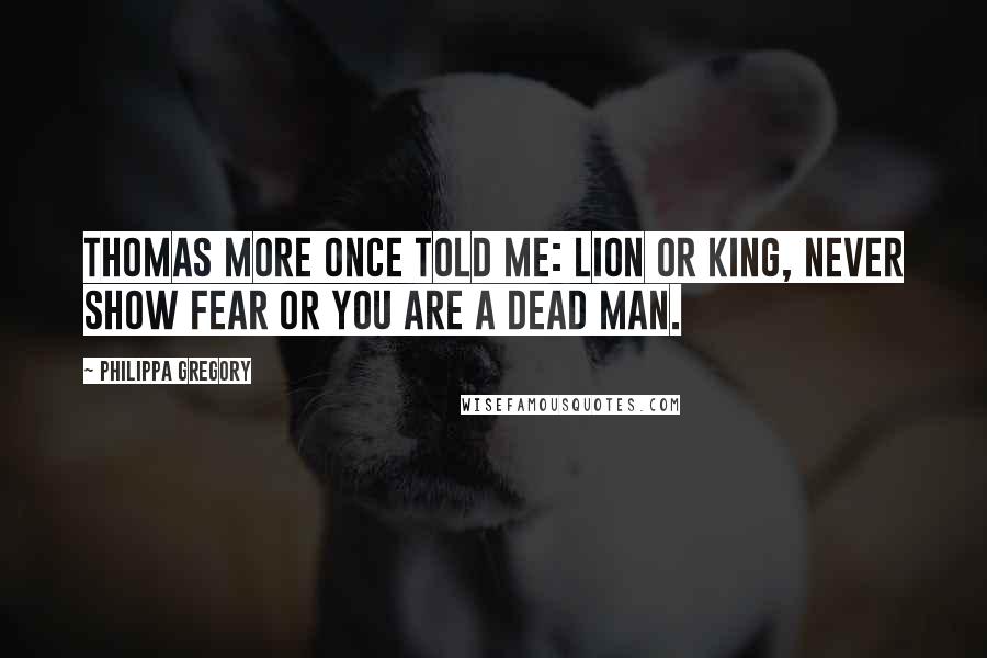 Philippa Gregory Quotes: Thomas More once told me: lion or king, never show fear or you are a dead man.