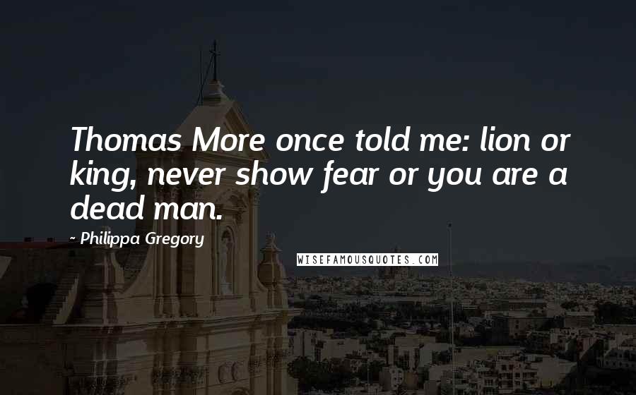 Philippa Gregory Quotes: Thomas More once told me: lion or king, never show fear or you are a dead man.