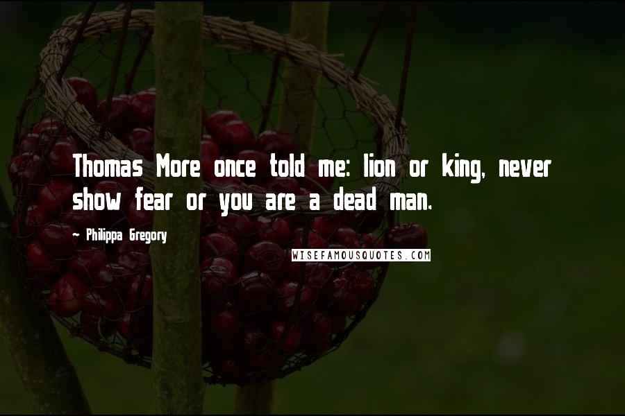 Philippa Gregory Quotes: Thomas More once told me: lion or king, never show fear or you are a dead man.