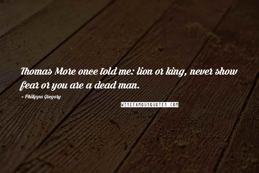 Philippa Gregory Quotes: Thomas More once told me: lion or king, never show fear or you are a dead man.