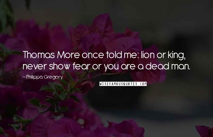 Philippa Gregory Quotes: Thomas More once told me: lion or king, never show fear or you are a dead man.