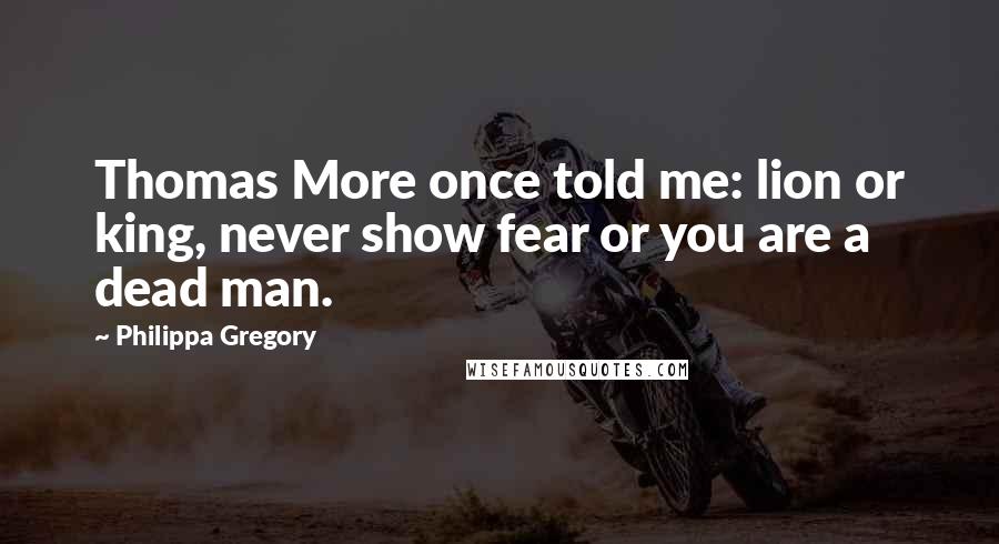 Philippa Gregory Quotes: Thomas More once told me: lion or king, never show fear or you are a dead man.