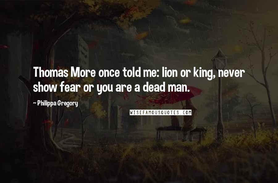Philippa Gregory Quotes: Thomas More once told me: lion or king, never show fear or you are a dead man.
