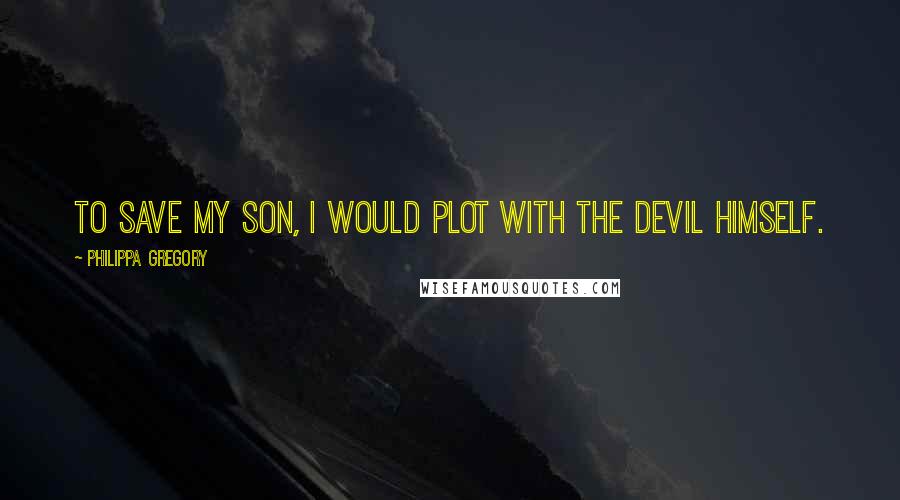 Philippa Gregory Quotes: To save my son, I would plot with the devil himself.