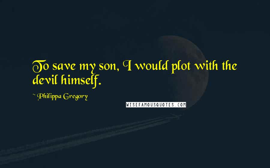 Philippa Gregory Quotes: To save my son, I would plot with the devil himself.