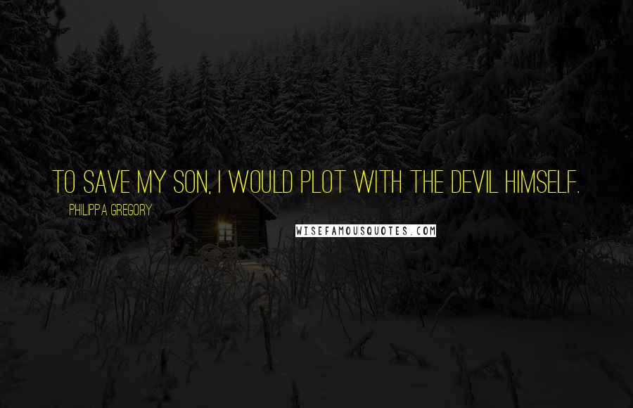 Philippa Gregory Quotes: To save my son, I would plot with the devil himself.