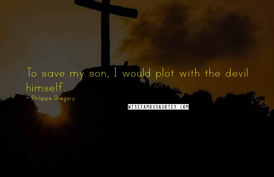 Philippa Gregory Quotes: To save my son, I would plot with the devil himself.