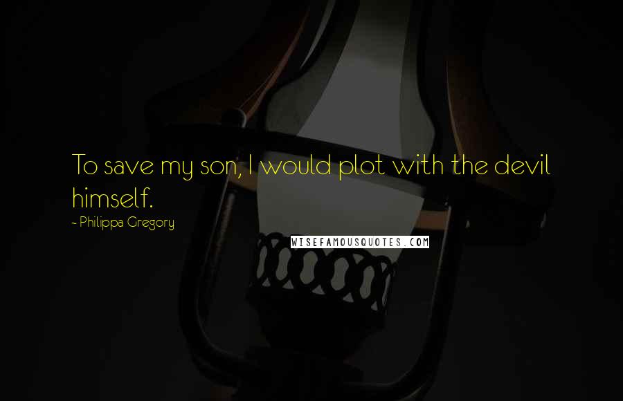 Philippa Gregory Quotes: To save my son, I would plot with the devil himself.