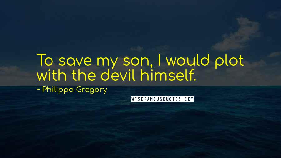 Philippa Gregory Quotes: To save my son, I would plot with the devil himself.