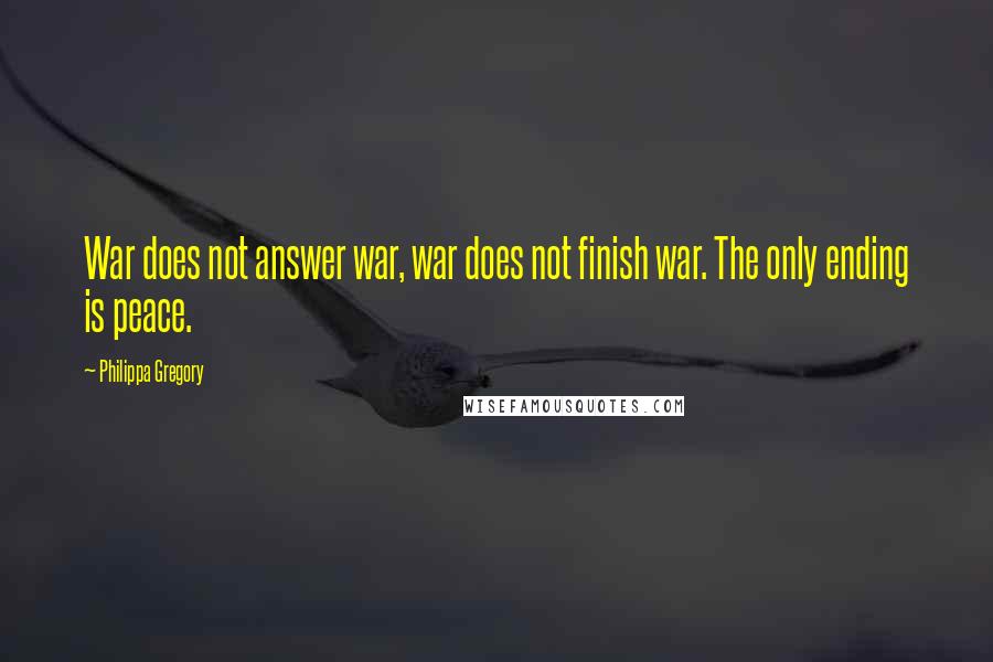 Philippa Gregory Quotes: War does not answer war, war does not finish war. The only ending is peace.