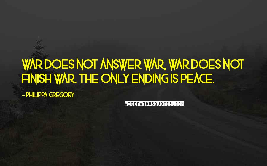 Philippa Gregory Quotes: War does not answer war, war does not finish war. The only ending is peace.