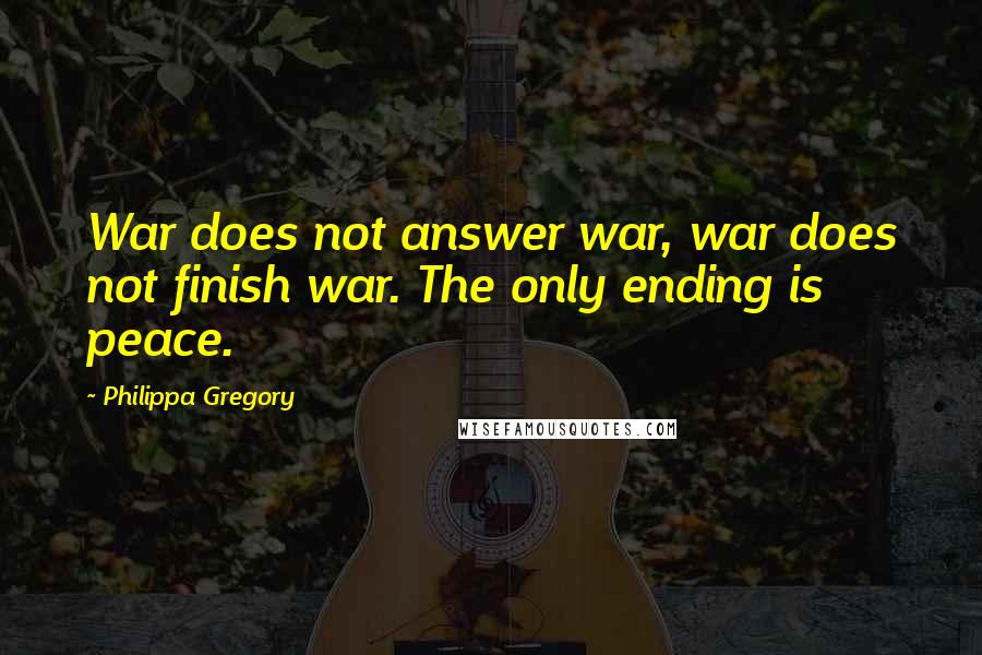 Philippa Gregory Quotes: War does not answer war, war does not finish war. The only ending is peace.