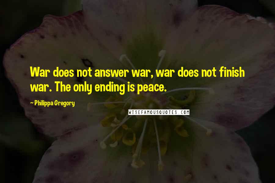 Philippa Gregory Quotes: War does not answer war, war does not finish war. The only ending is peace.