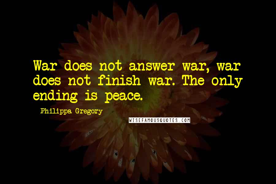 Philippa Gregory Quotes: War does not answer war, war does not finish war. The only ending is peace.