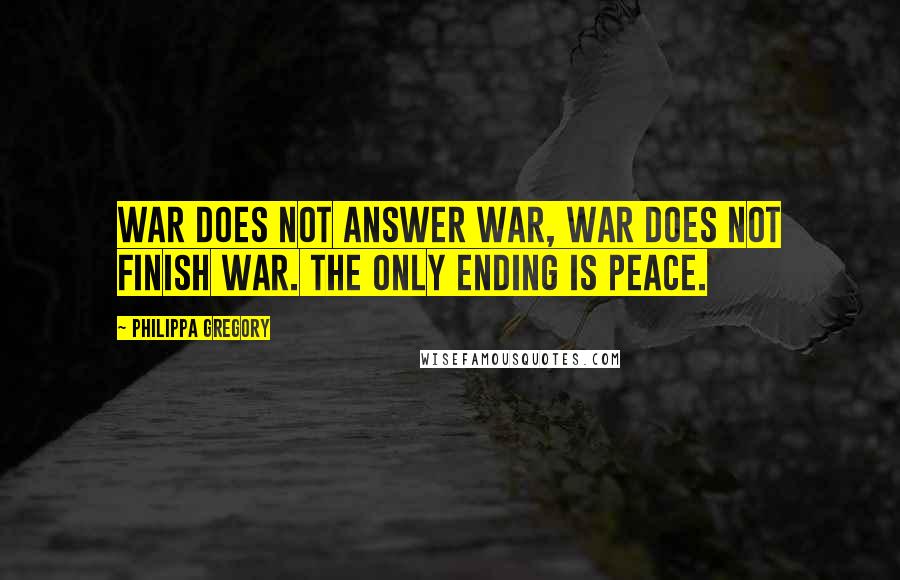 Philippa Gregory Quotes: War does not answer war, war does not finish war. The only ending is peace.