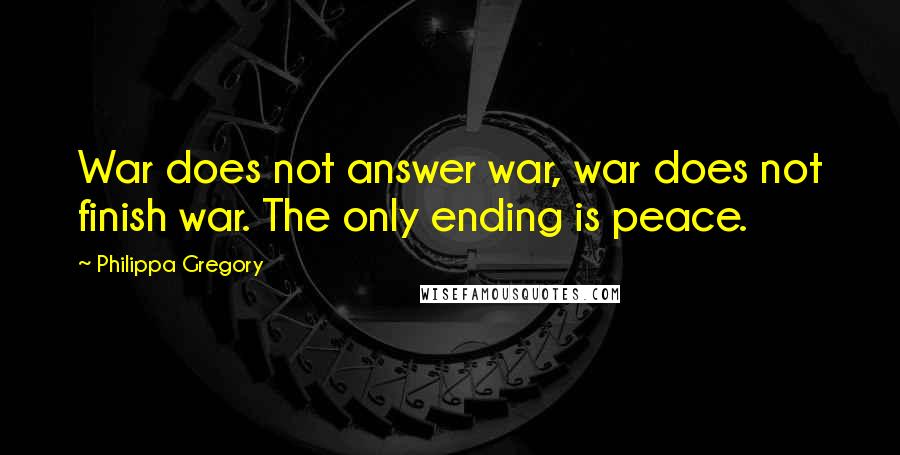 Philippa Gregory Quotes: War does not answer war, war does not finish war. The only ending is peace.