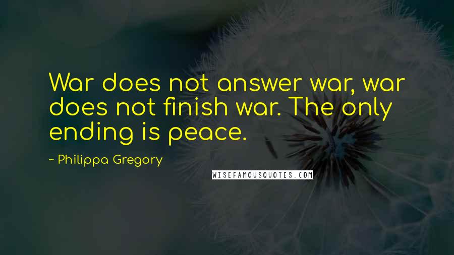 Philippa Gregory Quotes: War does not answer war, war does not finish war. The only ending is peace.