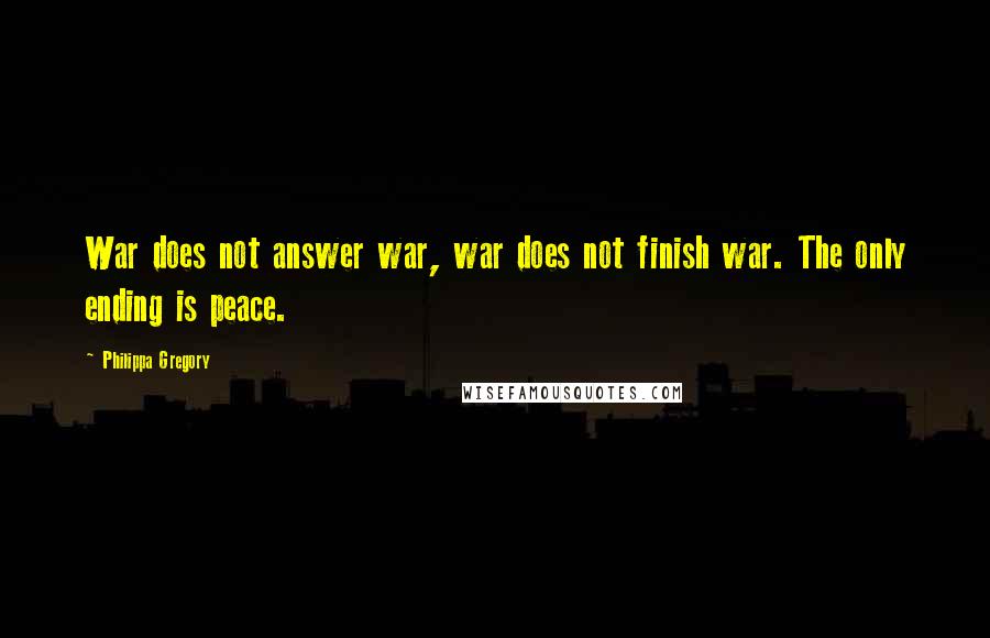 Philippa Gregory Quotes: War does not answer war, war does not finish war. The only ending is peace.