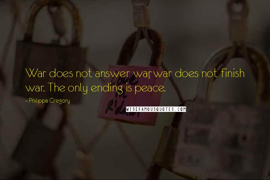 Philippa Gregory Quotes: War does not answer war, war does not finish war. The only ending is peace.