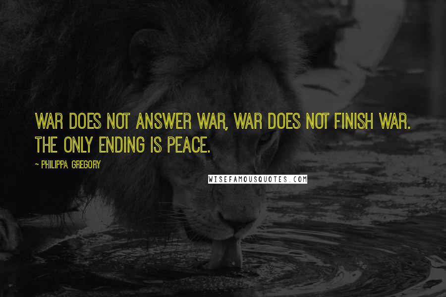 Philippa Gregory Quotes: War does not answer war, war does not finish war. The only ending is peace.