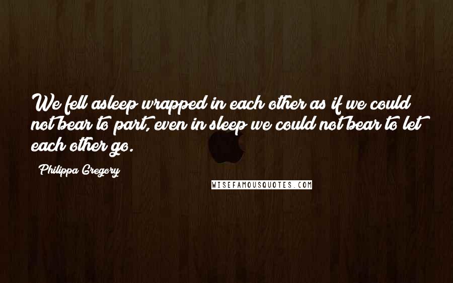 Philippa Gregory Quotes: We fell asleep wrapped in each other as if we could not bear to part, even in sleep we could not bear to let each other go.