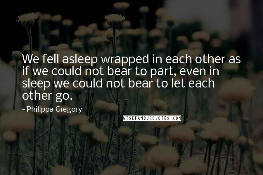 Philippa Gregory Quotes: We fell asleep wrapped in each other as if we could not bear to part, even in sleep we could not bear to let each other go.