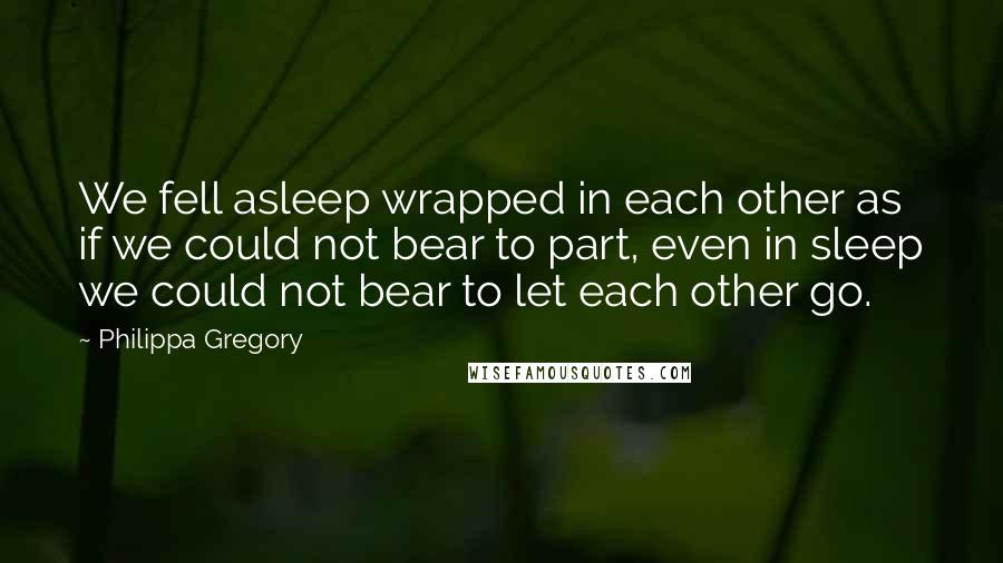 Philippa Gregory Quotes: We fell asleep wrapped in each other as if we could not bear to part, even in sleep we could not bear to let each other go.