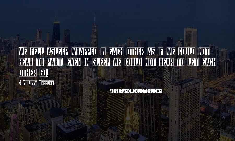 Philippa Gregory Quotes: We fell asleep wrapped in each other as if we could not bear to part, even in sleep we could not bear to let each other go.