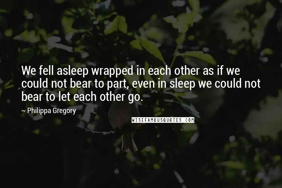 Philippa Gregory Quotes: We fell asleep wrapped in each other as if we could not bear to part, even in sleep we could not bear to let each other go.