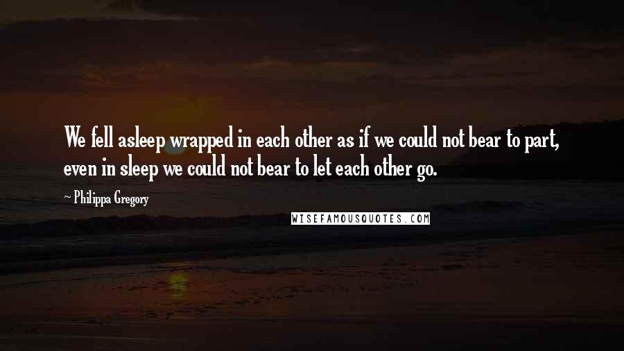 Philippa Gregory Quotes: We fell asleep wrapped in each other as if we could not bear to part, even in sleep we could not bear to let each other go.