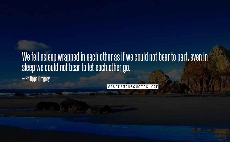 Philippa Gregory Quotes: We fell asleep wrapped in each other as if we could not bear to part, even in sleep we could not bear to let each other go.