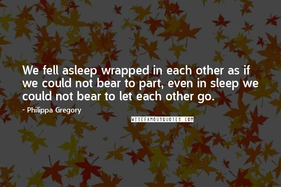 Philippa Gregory Quotes: We fell asleep wrapped in each other as if we could not bear to part, even in sleep we could not bear to let each other go.