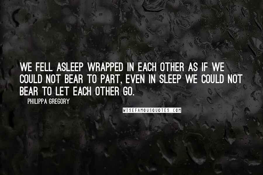 Philippa Gregory Quotes: We fell asleep wrapped in each other as if we could not bear to part, even in sleep we could not bear to let each other go.