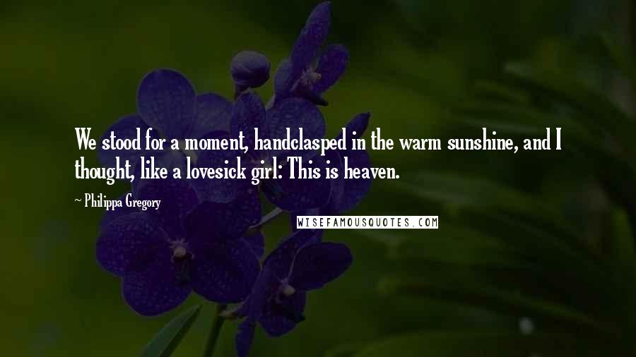 Philippa Gregory Quotes: We stood for a moment, handclasped in the warm sunshine, and I thought, like a lovesick girl: This is heaven.