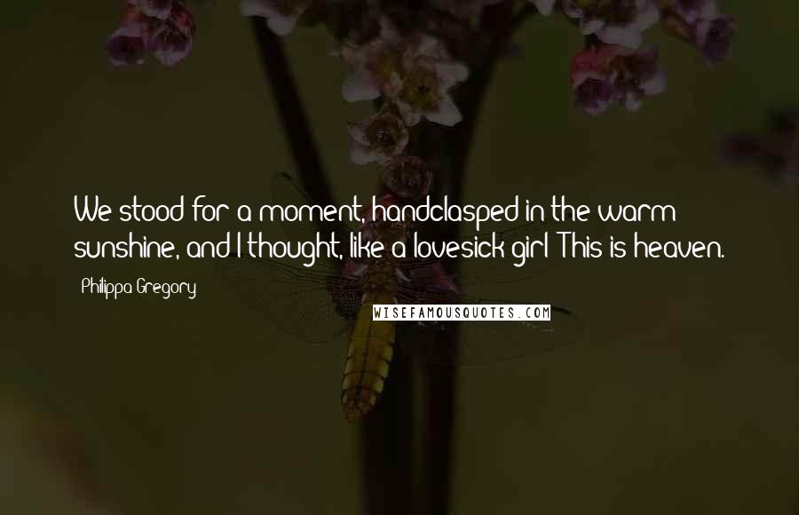 Philippa Gregory Quotes: We stood for a moment, handclasped in the warm sunshine, and I thought, like a lovesick girl: This is heaven.