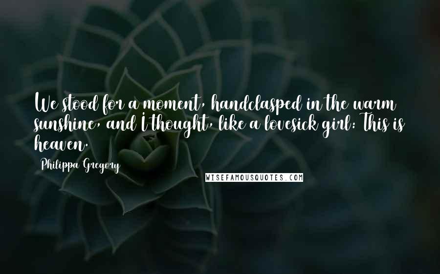 Philippa Gregory Quotes: We stood for a moment, handclasped in the warm sunshine, and I thought, like a lovesick girl: This is heaven.