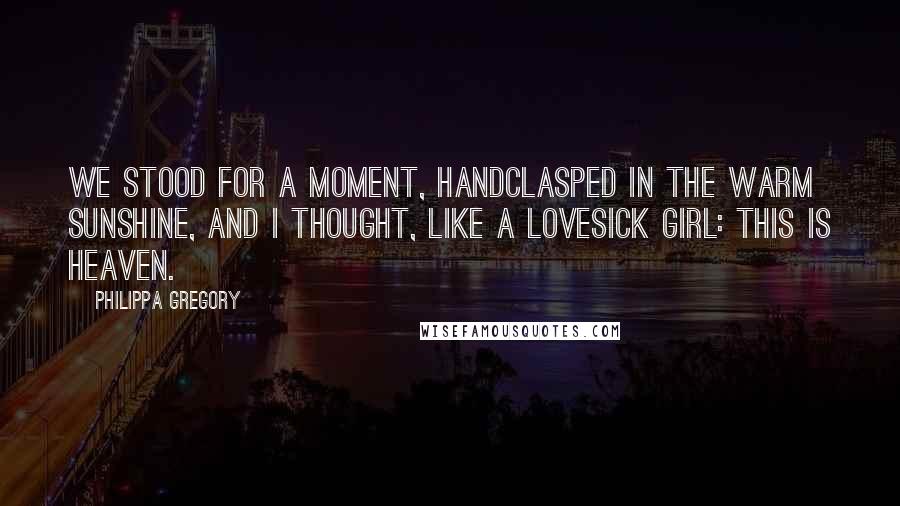Philippa Gregory Quotes: We stood for a moment, handclasped in the warm sunshine, and I thought, like a lovesick girl: This is heaven.