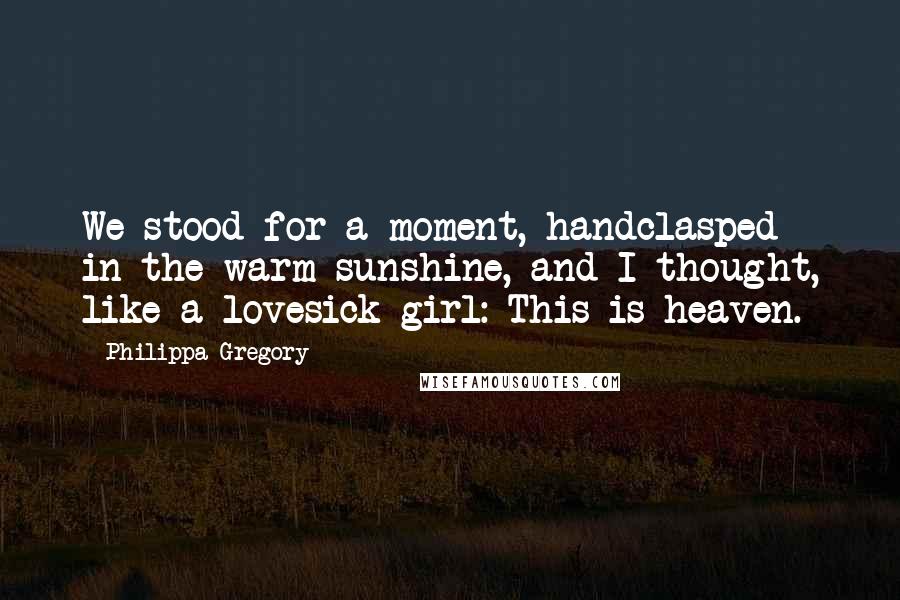 Philippa Gregory Quotes: We stood for a moment, handclasped in the warm sunshine, and I thought, like a lovesick girl: This is heaven.