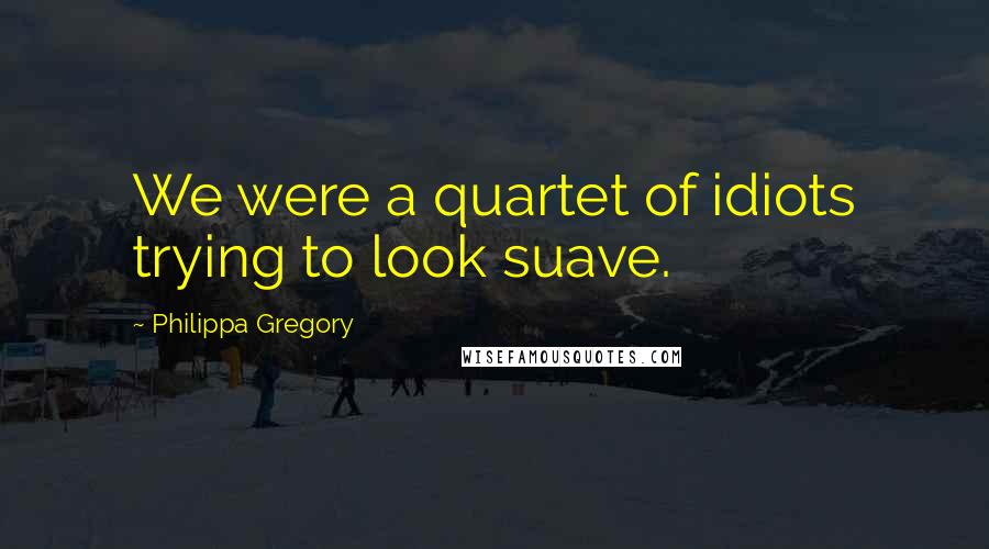 Philippa Gregory Quotes: We were a quartet of idiots trying to look suave.